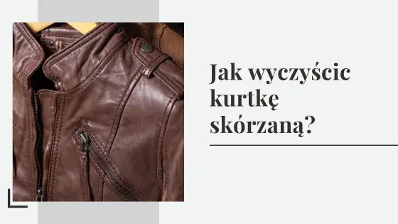 Jak czyścić kurtkę skórzaną w domu? Unikaj pralki! Poradnik